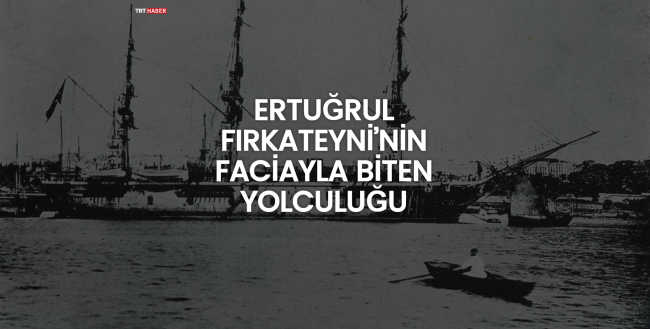 Ertuğrul Fırkateyni’nin Faciayla Biten Yolculuğu